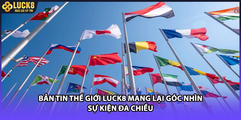 Bản tin thế giới LUCK8 mang lại góc nhìn sự kiện đa chiều