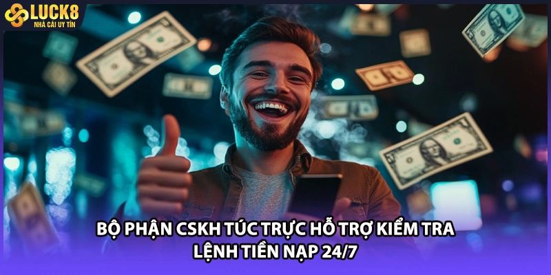 Bộ phận CSKH túc trực hỗ trợ kiểm tra lệnh tiền nạp 24/7
