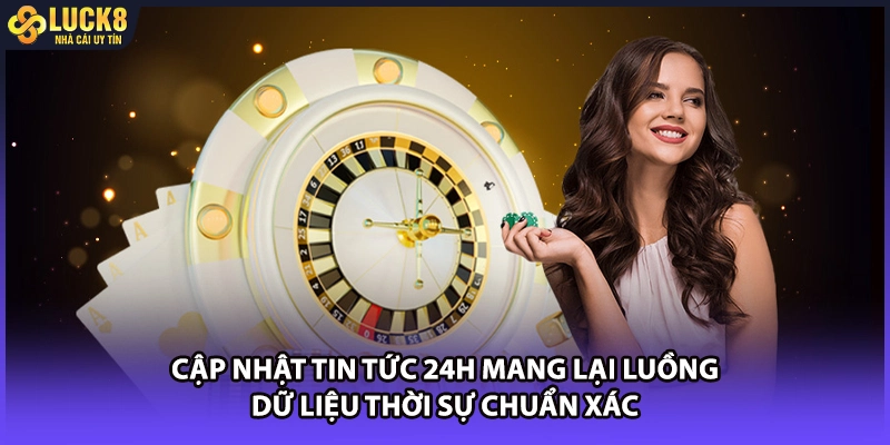 Cập nhật tin tức 24h mang lại luồng dữ liệu thời sự chuẩn xác
