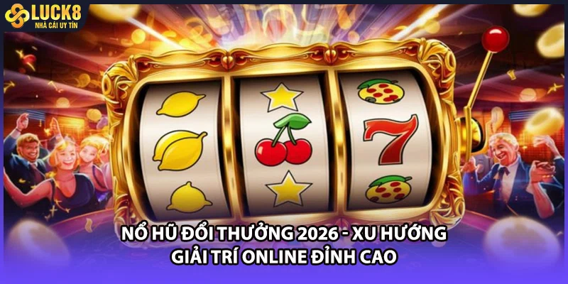 Nổ Hũ Đổi Thưởng 2026 - Xu Hướng Giải Trí Online Đỉnh Cao